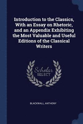 Introduction to the Classics, With an Essay on Rhetoric, and an Appendix Exhibiting the Most Valuable and Useful Editions of the Classical Writers 1