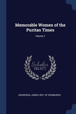 Memorable Women of the Puritan Times; Volume 1 1