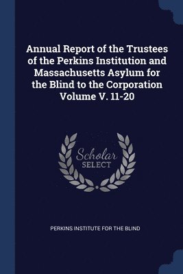 Annual Report of the Trustees of the Perkins Institution and Massachusetts Asylum for the Blind to the Corporation Volume V. 11-20, Häftad