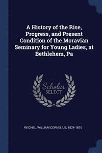 bokomslag A History of the Rise, Progress, and Present Condition of the Moravian Seminary for Young Ladies, at Bethlehem, Pa