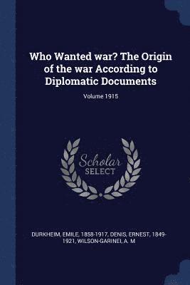 Who Wanted war? The Origin of the war According to Diplomatic Documents; Volume 1915 1