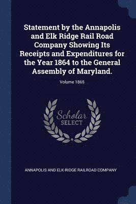 bokomslag Statement by the Annapolis and Elk Ridge Rail Road Company Showing Its Receipts and Expenditures for the Year 1864 to the General Assembly of Maryland.; Volume 1865