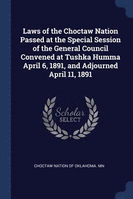 Laws of the Choctaw Nation Passed at the Special Session of the General Council Convened at Tushka Humma April 6, 1891, and Adjourned April 11, 1891 1