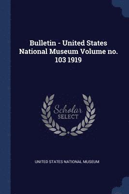 Bulletin - United States National Museum Volume no. 103 1919 1