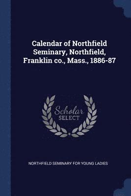 Calendar of Northfield Seminary, Northfield, Franklin co., Mass., 1886-87 1
