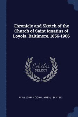 Chronicle and Sketch of the Church of Saint Ignatius of Loyola, Baltimore, 1856-1906 1