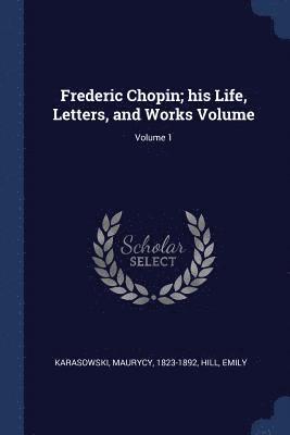 Frederic Chopin; his Life, Letters, and Works Volume; Volume 1 1