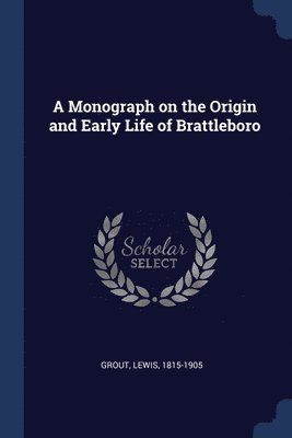 A Monograph on the Origin and Early Life of Brattleboro 1