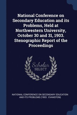 National Conference on Secondary Education and its Problems, Held at Northwestern University, October 30 and 31, 1903. Stenographic Report of the Proceedings 1