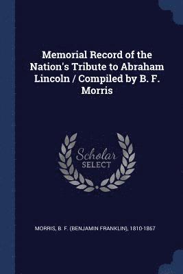 Memorial Record of the Nation's Tribute to Abraham Lincoln / Compiled by B. F. Morris 1