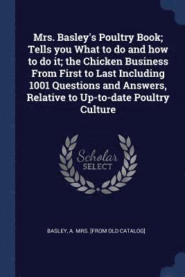 Mrs. Basley's Poultry Book; Tells you What to do and how to do it; the Chicken Business From First to Last Including 1001 Questions and Answers, Relative to Up-to-date Poultry Culture 1