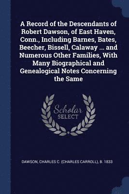 bokomslag A Record of the Descendants of Robert Dawson, of East Haven, Conn., Including Barnes, Bates, Beecher, Bissell, Calaway ... and Numerous Other Families, With Many Biographical and Genealogical Notes