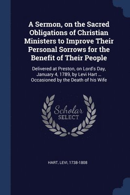 bokomslag Sermon, on the Sacred Obligations of Christian Ministers to Improve Their Personal Sorrows for the Benefit of Their People