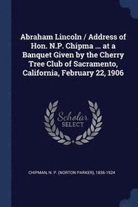 bokomslag Abraham Lincoln / Address of Hon. N.P. Chipma ... at a Banquet Given by the Cherry Tree Club of Sacramento, California, February 22, 1906