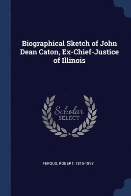 Biographical Sketch of John Dean Caton, Ex-Chief-Justice of Illinois 1