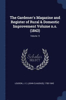 The Gardener's Magazine and Register of Rural & Domestic Improvement Volume n.s. (1843); Volume 9 1