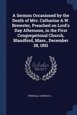 bokomslag A Sermon Occasioned by the Death of Mrs. Catharine A.W. Brewster, Preached on Lord's Day Afternoon, in the First Congregational Church, Blandford, Mass., December 28, 1851