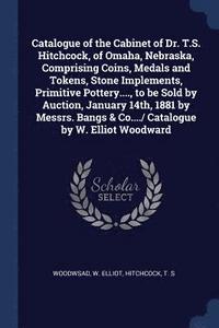 bokomslag Catalogue of the Cabinet of Dr. T.S. Hitchcock, of Omaha, Nebraska, Comprising Coins, Medals and Tokens, Stone Implements, Primitive Pottery...., to be Sold by Auction, January 14th, 1881 by Messrs...