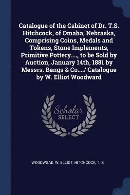 bokomslag Catalogue of the Cabinet of Dr. T.S. Hitchcock, of Omaha, Nebraska, Comprising Coins, Medals and Tokens, Stone Implements, Primitive Pottery...., to be Sold by Auction, January 14th, 1881 by Messrs...