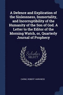 A Defence and Explication of the Sinlessness, Immortality, and Incorruptibility of the Humanity of the Son of God. A Letter to the Editor of the Morning Watch, or, Quarterly Journal of Prophecy 1