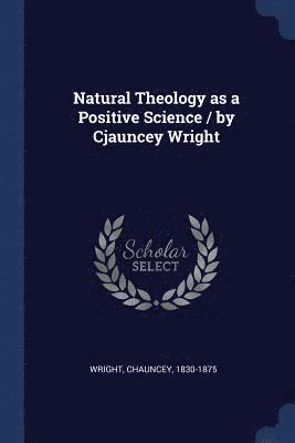 Natural Theology as a Positive Science / by Cjauncey Wright 1