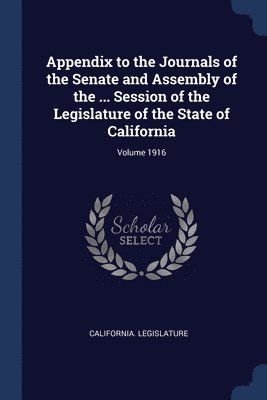 California Legislature - Appendix to the Journals of the Senate and Assembly of the ... Session of the Legislature of the State of California; Volume 1916, Häftad