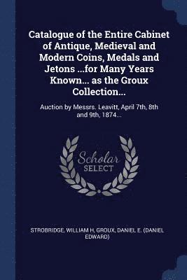 bokomslag Catalogue of the Entire Cabinet of Antique, Medieval and Modern Coins, Medals and Jetons ...for Many Years Known... as the Groux Collection...