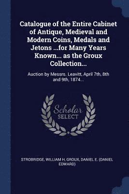 Catalogue of the Entire Cabinet of Antique, Medieval and Modern Coins, Medals and Jetons ...for Many Years Known... as the Groux Collection...