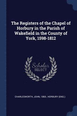 The Registers of the Chapel of Horbury in the Parish of Wakefield in the County of York, 1598-1812 1