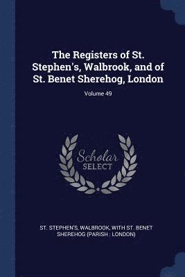 The Registers of St. Stephen's, Walbrook, and of St. Benet Sherehog, London; Volume 49 1