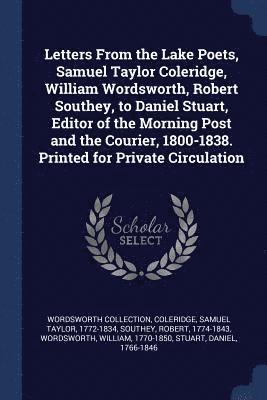 Letters From the Lake Poets, Samuel Taylor Coleridge, William Wordsworth, Robert Southey, to Daniel Stuart, Editor of the Morning Post and the Courier, 1800-1838. Printed for Private Circulation 1