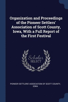 bokomslag Organization and Proceedings of the Pioneer Settlers' Association of Scott County, Iowa, With a Full Report of the First Festival