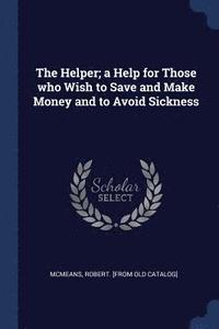 bokomslag The Helper; a Help for Those who Wish to Save and Make Money and to Avoid Sickness