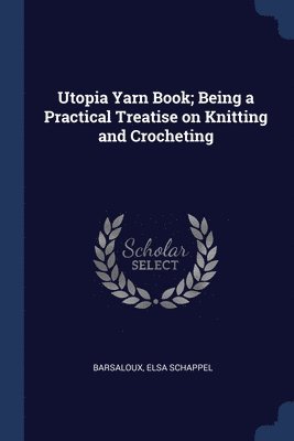 Utopia Yarn Book; Being a Practical Treatise on Knitting and Crocheting 1