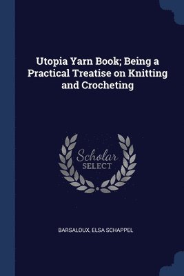 Barsaloux Elsa Schappel - Utopia Yarn Book; Being a Practical Treatise on Knitting and Crocheting, Häftad