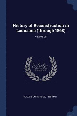 History of Reconstruction in Louisiana (through 1868); Volume 28 1