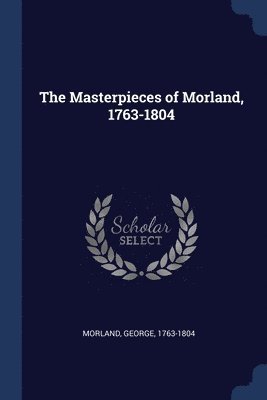 The Masterpieces of Morland, 1763-1804 1