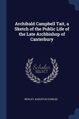 Archibald Campbell Tait, a Sketch of the Public Life of the Late Archbishop of Canterbury 1