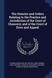 bokomslag The Statutes and Orders Relating to the Practice and Jurisdiction of the Court of Chancery; and of the Court of Error and Appeal