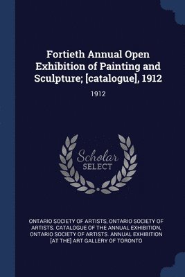 Ontario Society of Artists, Ontario Society of Artists Catalogue of, Ontario Society of Artists Annual Exhib - Fortieth Annual Open Exhibition of Painting and Sculpture; [catalogue], 1912, Häftad