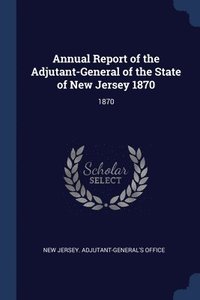 bokomslag Annual Report of the Adjutant-General of the State of New Jersey 1870