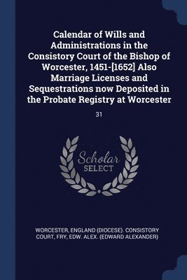 Edw Alex Fry, England (Diocese) Consistory Worcester - Calendar of Wills and Administrations in the Consistory Court of the Bishop of Worcester, 1451-[1652] Also Marriage Licenses and Sequestrations now Deposited in the Probate Registry at Worcester, Häftad