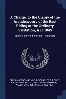 A Charge, to the Clergy of the Archdeaconry of the East Riding at the Ordinary Visitation, A.D. 1845 1