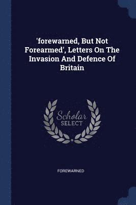 'forewarned, But Not Forearmed', Letters On The Invasion And Defence Of Britain 1
