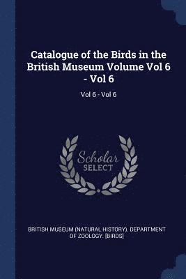 Catalogue of the Birds in the British Museum Volume Vol 6 - Vol 6 1