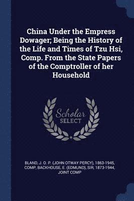 China Under the Empress Dowager; Being the History of the Life and Times of Tzu Hsi, Comp. From the State Papers of the Comptroller of her Household 1