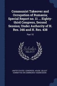 bokomslag Communist Takeover and Occupation of Rumania; Special Report no. 11 ... Eighty-third Congress, Second Session; Under Authority of H. Res. 346 and H. Res. 438