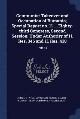 United States Congress House Select C. - Communist Takeover and Occupation of Rumania; Special Report no. 11 ... Eighty-third Congress, Second Session; Under Authority of H. Res. 346 and H. Res. 438, Häftad