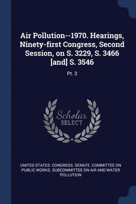 Air Pollution--1970. Hearings, Ninety-first Congress, Second Session, on S. 3229, S. 3466 [and] S. 3546 1