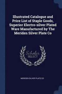 bokomslag Illustrated Catalogue and Price List of Staple Goods, Superior Electro-silver Plated Ware Manufactured by The Meriden Silver Plate Co